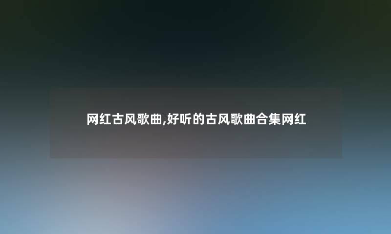 网红古风歌曲,好听的古风歌曲合集网红 网红古风歌曲,好听的古风歌曲合集网红