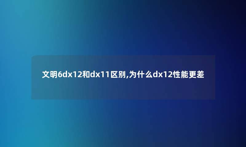 文明6dx12和dx11区别,为什么dx12性能更差 文明6dx12和dx11区别,为什么dx12性能更差