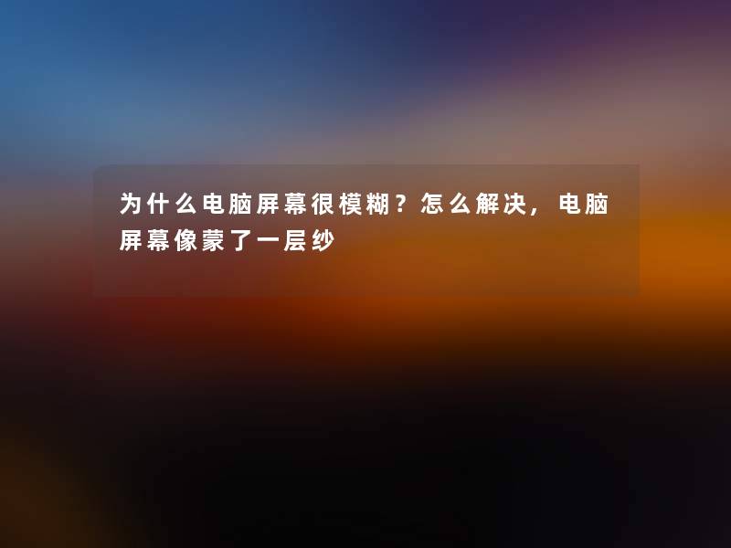 为什么电脑屏幕很模糊?怎么解决,电脑屏幕像蒙了一层纱 为什么电脑屏幕很模糊?怎么解决,电脑屏幕像蒙了一层纱
