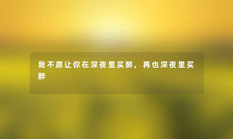 我不愿让你在深夜里买醉,再也深夜里买醉