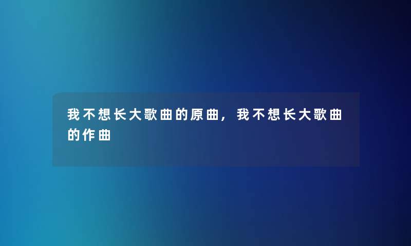 我不想长大歌曲的原曲,我不想长大歌曲的作曲 我不想长大歌曲的原曲,我不想长大歌曲的作曲