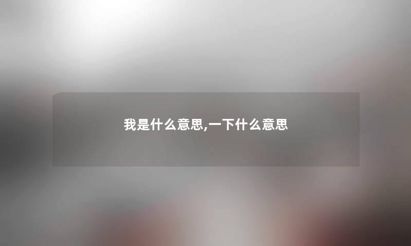 我是什么意思,一下什么意思 我是什么意思,一下什么意思