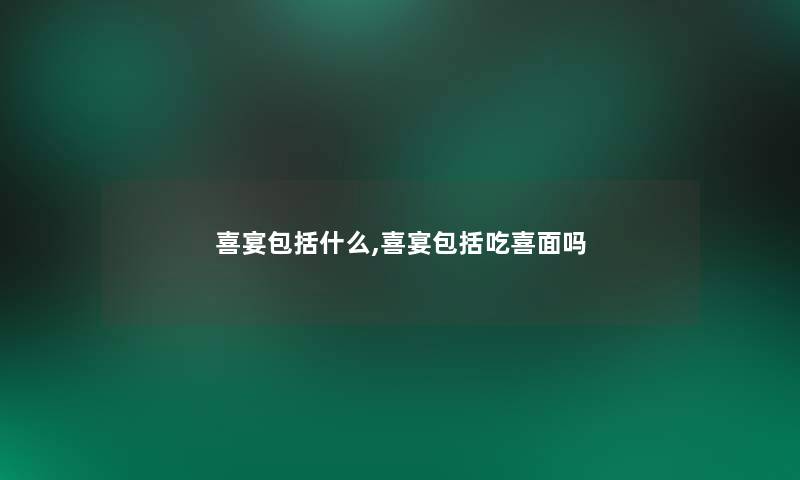 喜宴包括什么,喜宴包括吃喜面吗