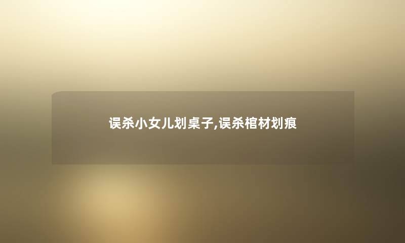 误杀小女儿划桌子,误杀棺材划痕 误杀小女儿划桌子,误杀棺材划痕