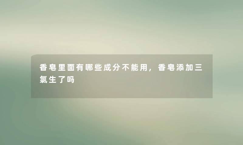 香皂里面有哪些成分不能用,香皂添加三氯生了吗