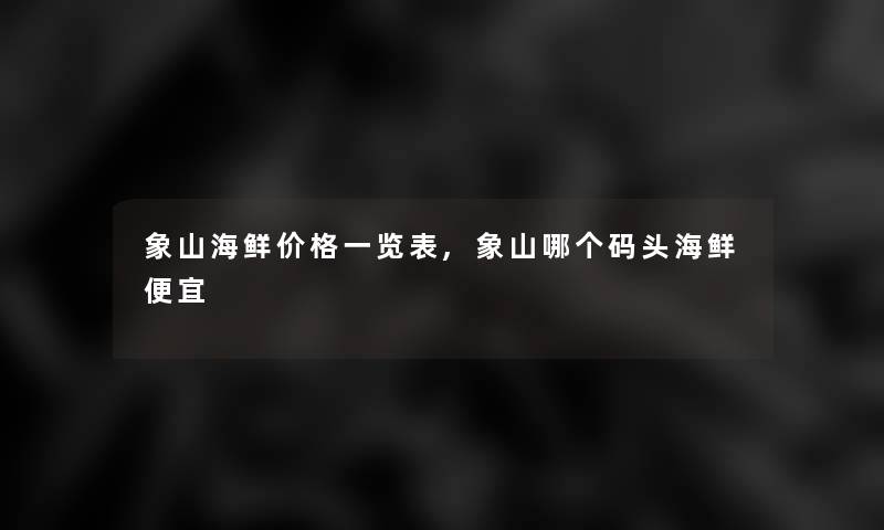 象山海鲜价格一览表,象山哪个码头海鲜便宜 象山海鲜价格一览表,象山哪个码头海鲜便宜