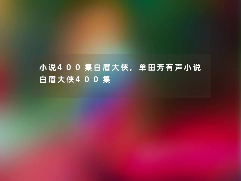 小说400集白眉大侠,单田芳有声小说白眉大侠400集