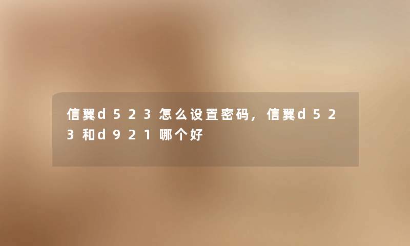 信翼d523怎么设置密码,信翼d523和d921哪个好 信翼d523怎么设置密码,信翼d523和d921哪个好