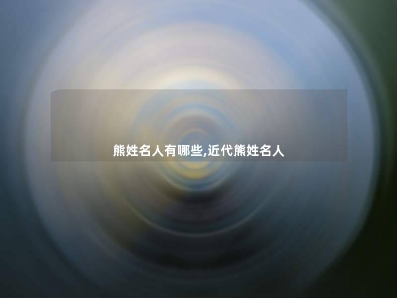 熊姓名人有哪些,近代熊姓名人