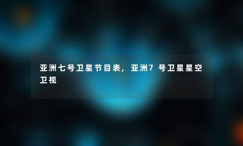 亚洲七号卫星节目表,亚洲7号卫星星空卫视 亚洲七号卫星节目表,亚洲7号卫星星空卫视