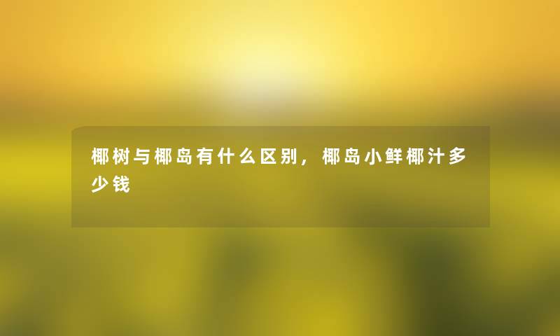 椰树与椰岛有什么区别,椰岛小鲜椰汁多少钱 椰树与椰岛有什么区别,椰岛小鲜椰汁多少钱