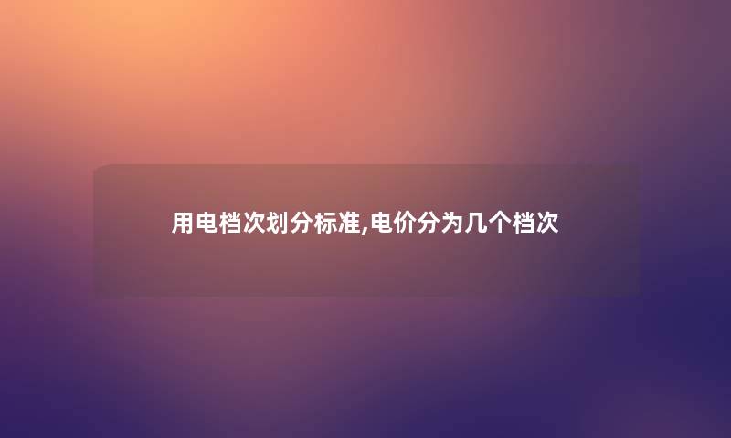 用电档次划分标准,电价分为几个档次