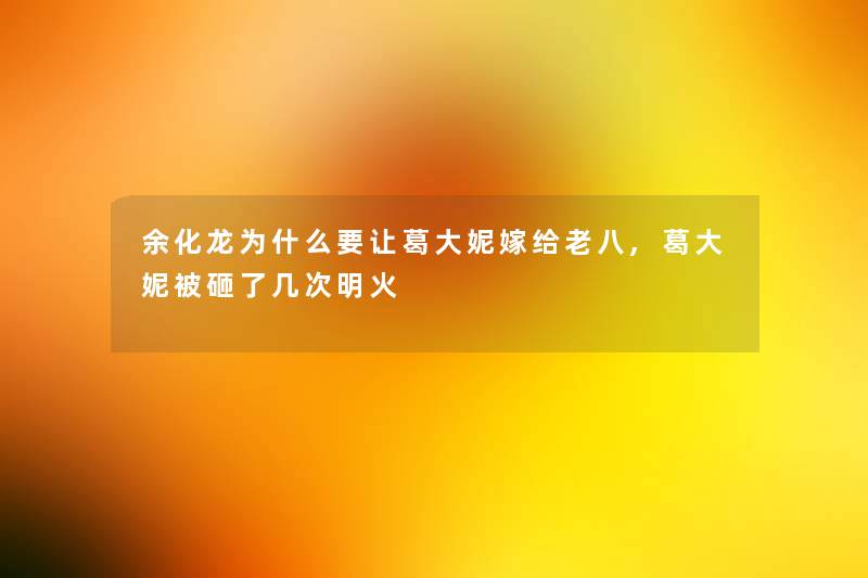 余化龙为什么要让葛大妮嫁给老八,葛大妮被砸了几次明火