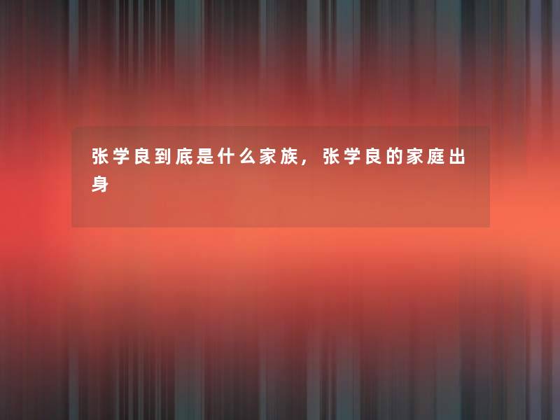 张学良到底是什么家族,张学良的家庭出身