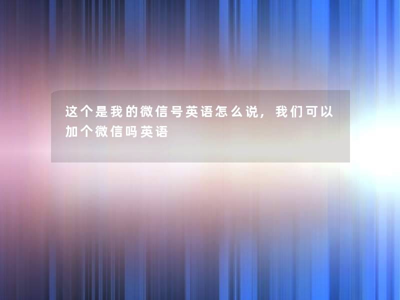 这个是我的微信号英语怎么说,我们可以加个微信吗英语