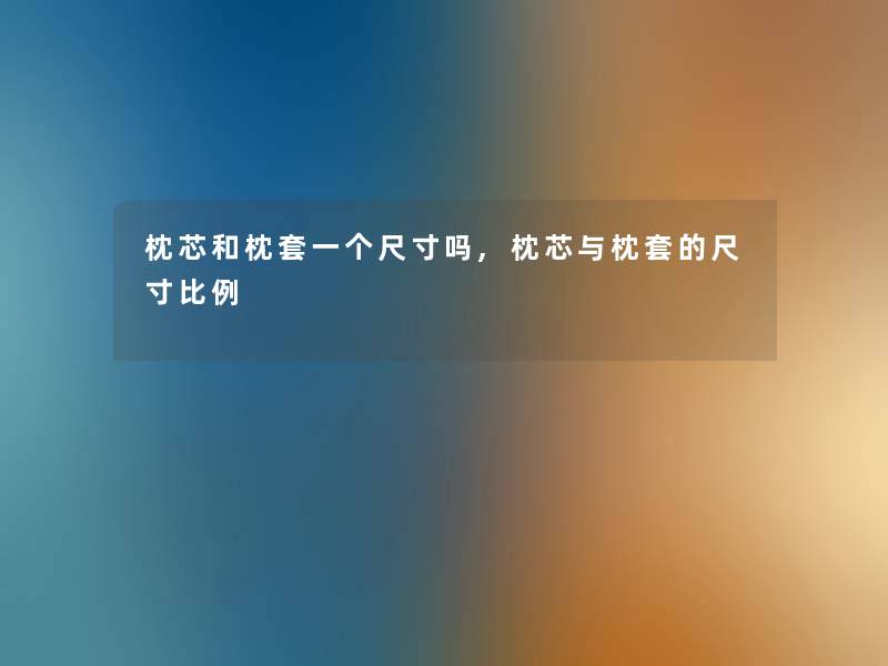 枕芯和枕套一个尺寸吗,枕芯与枕套的尺寸比例 枕芯和枕套一个尺寸吗,枕芯与枕套的尺寸比例