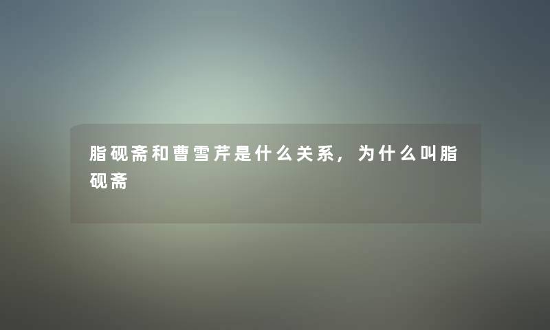 脂砚斋和曹雪芹是什么关系,为什么叫脂砚斋 脂砚斋和曹雪芹是什么关系,为什么叫脂砚斋