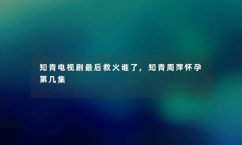 知青电视剧后救火谁了,知青周萍怀孕第几集
