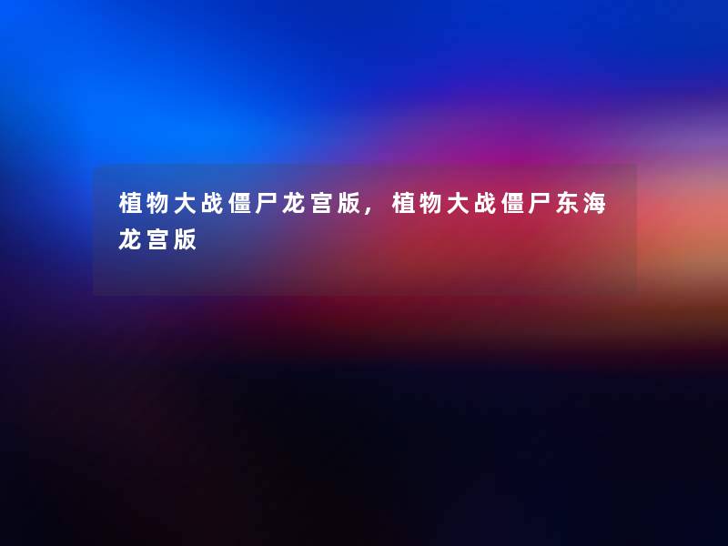 植物大战僵尸龙宫版,植物大战僵尸东海龙宫版 植物大战僵尸龙宫版,植物大战僵尸东海龙宫版
