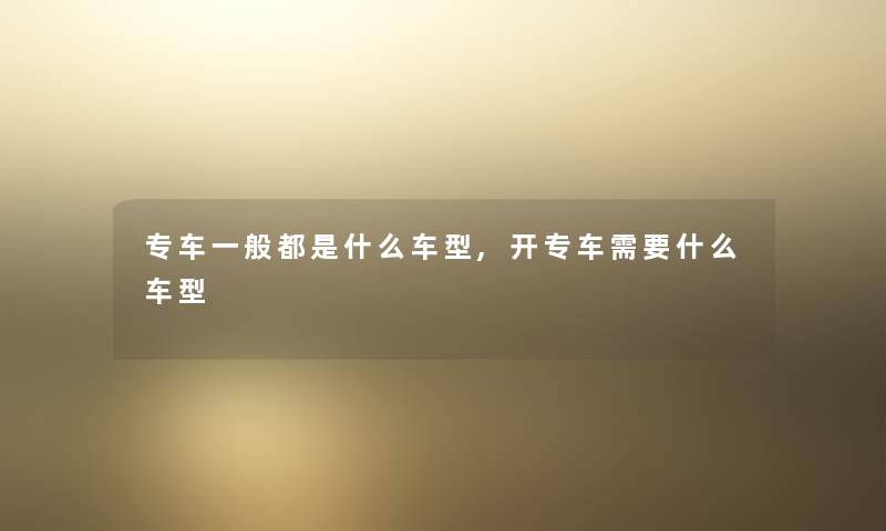 专车一般都是什么车型,开专车需要什么车型 专车一般都是什么车型,开专车需要什么车型