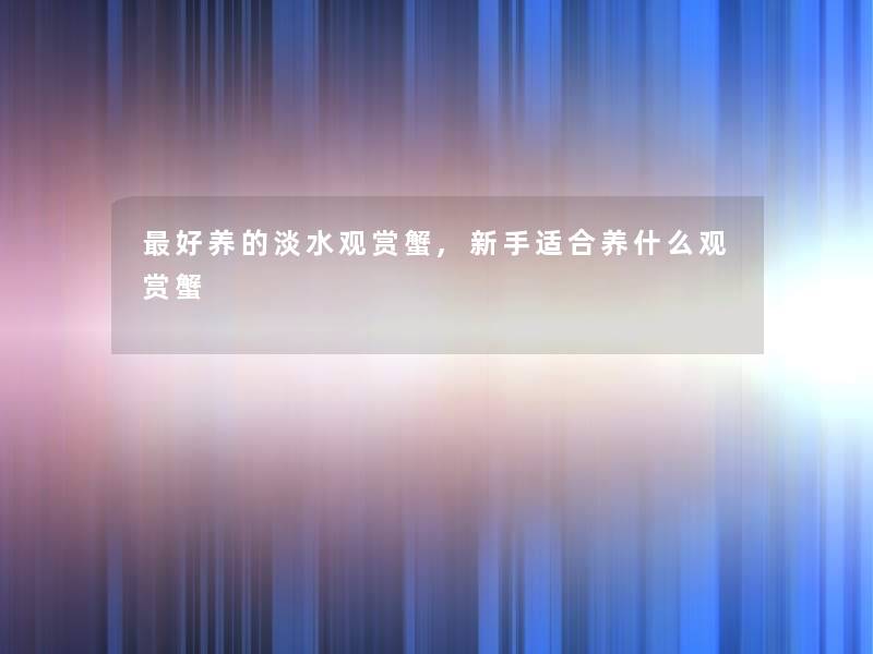 好养的淡水观赏蟹,新手适合养什么观赏蟹 好养的淡水观赏蟹,新手适合养什么观赏蟹