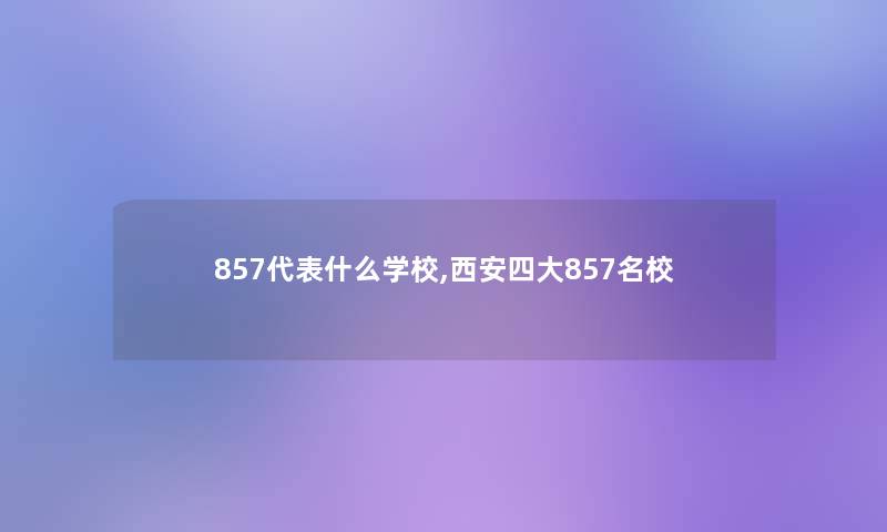 857代表什么学校,西安四大857名校