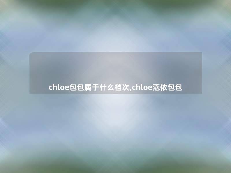 chloe包包属于什么档次,chloe蔻依包包 chloe包包属于什么档次,chloe蔻依包包