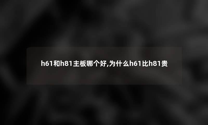 h61和h81主板哪个好,为什么h61比h81贵 h61和h81主板哪个好,为什么h61比h81贵