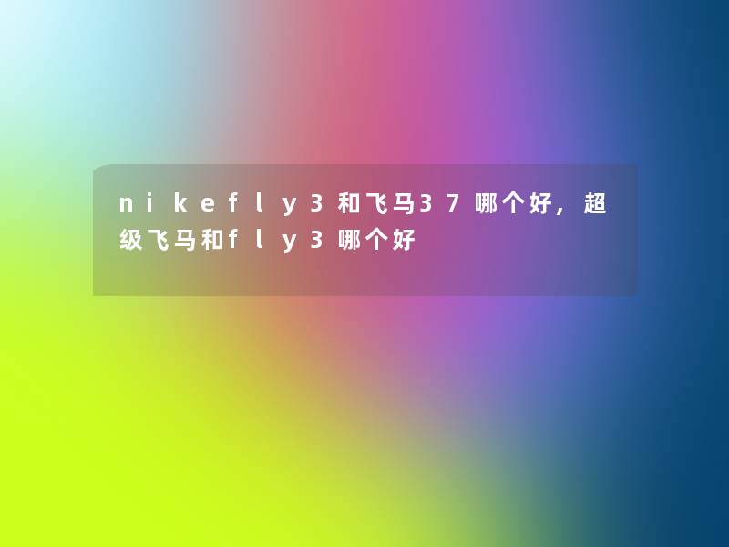nikefly3和飞马37哪个好,超级飞马和fly3哪个好 nikefly3和飞马37哪个好,超级飞马和fly3哪个好