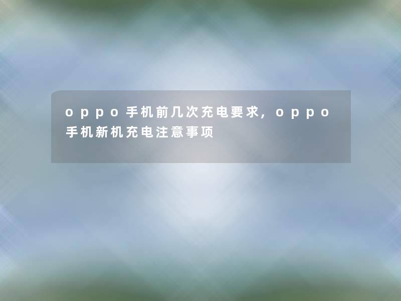 oppo手机前几次充电要求,oppo手机新机充电注意事项