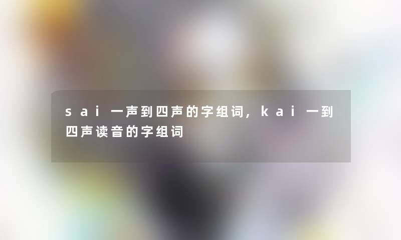 sai一声到四声的字组词,kai一到四声读音的字组词 sai一声到四声的字组词,kai一到四声读音的字组词