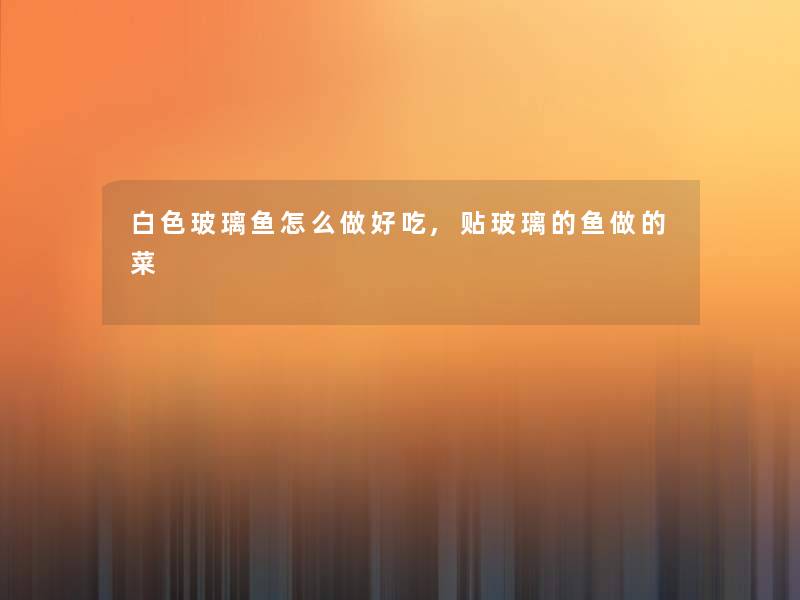 白色玻璃鱼怎么做好吃,贴玻璃的鱼做的菜