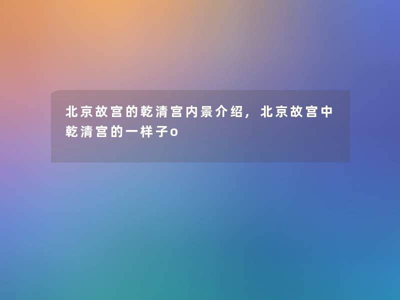 北京故宫的乾清宫内景介绍,北京故宫中乾清宫的一样子o