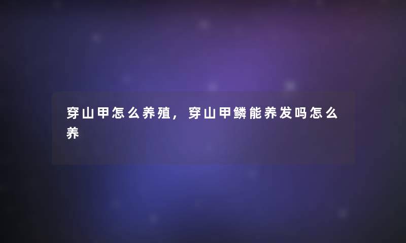 穿山甲怎么养殖,穿山甲鳞能养发吗怎么养