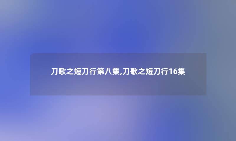 刀歌之短刀行第八集,刀歌之短刀行16集 刀歌之短刀行第八集,刀歌之短刀行16集