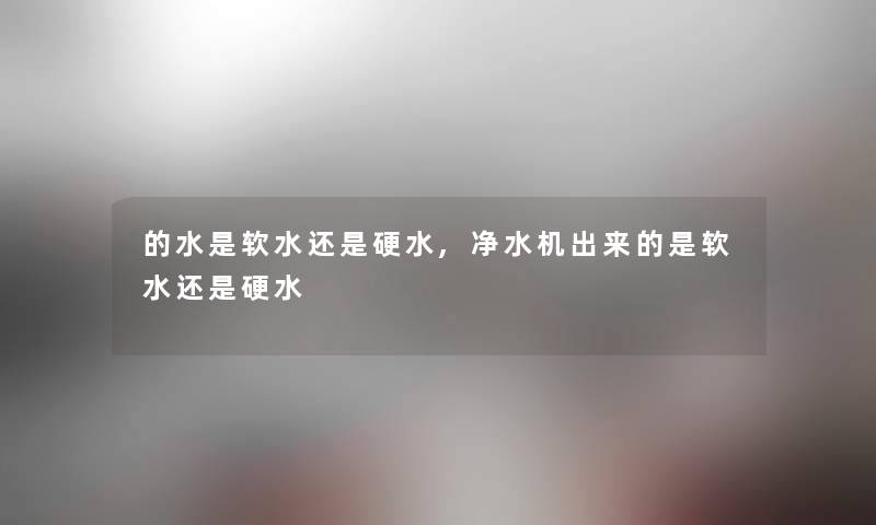 的水是软水还是硬水,净水机出来的是软水还是硬水 的水是软水还是硬水,净水机出来的是软水还是硬水