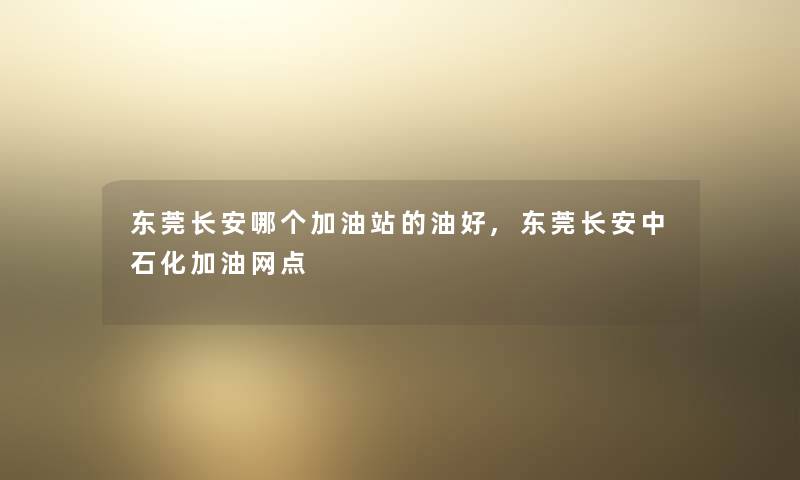 东莞长安哪个加油站的油好,东莞长安中石化加油网点 东莞长安哪个加油站的油好,东莞长安中石化加油网点