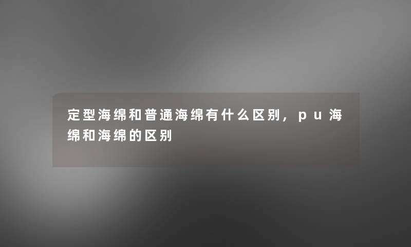 定型海绵和普通海绵有什么区别,pu海绵和海绵的区别