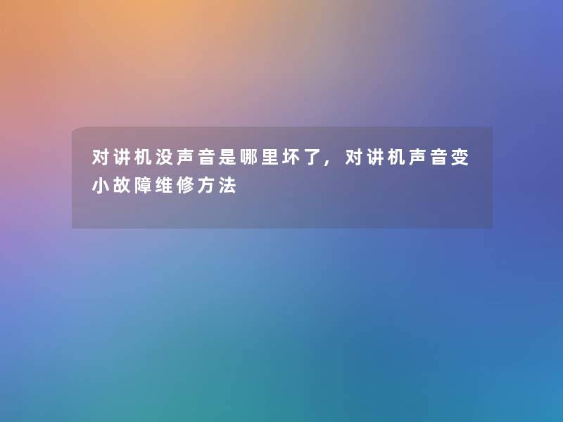对讲机没声音是哪里坏了,对讲机声音变小故障维修方法