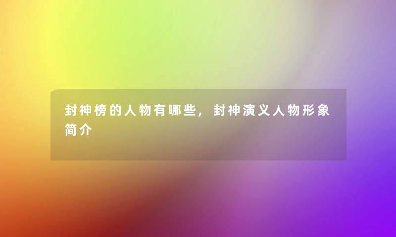 封神榜的人物有哪些,封神演义人物形象简介 封神榜的人物有哪些,封神演义人物形象简介