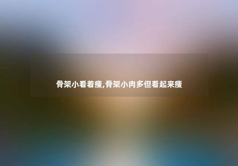 骨架小看着瘦,骨架小肉多但看起来瘦