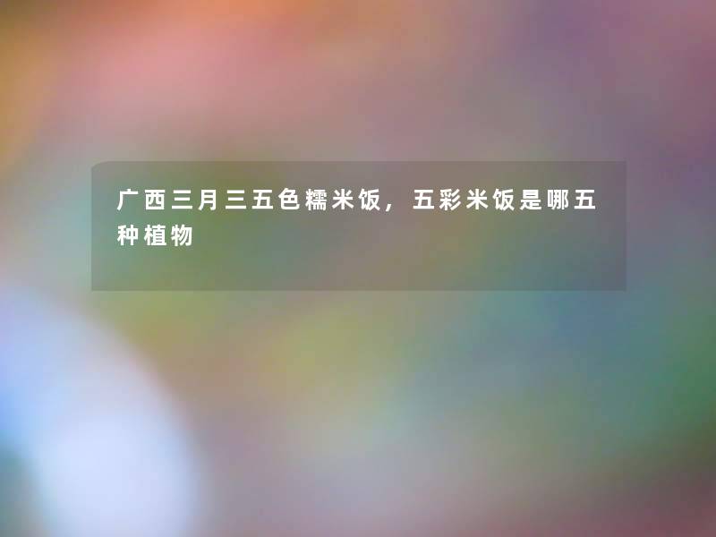 广西三月三五色糯米饭,五彩米饭是哪五种植物