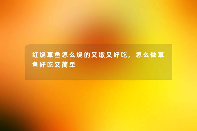 红烧草鱼怎么烧的又嫩又好吃,怎么做草鱼好吃又简单 红烧草鱼怎么烧的又嫩又好吃,怎么做草鱼好吃又简单