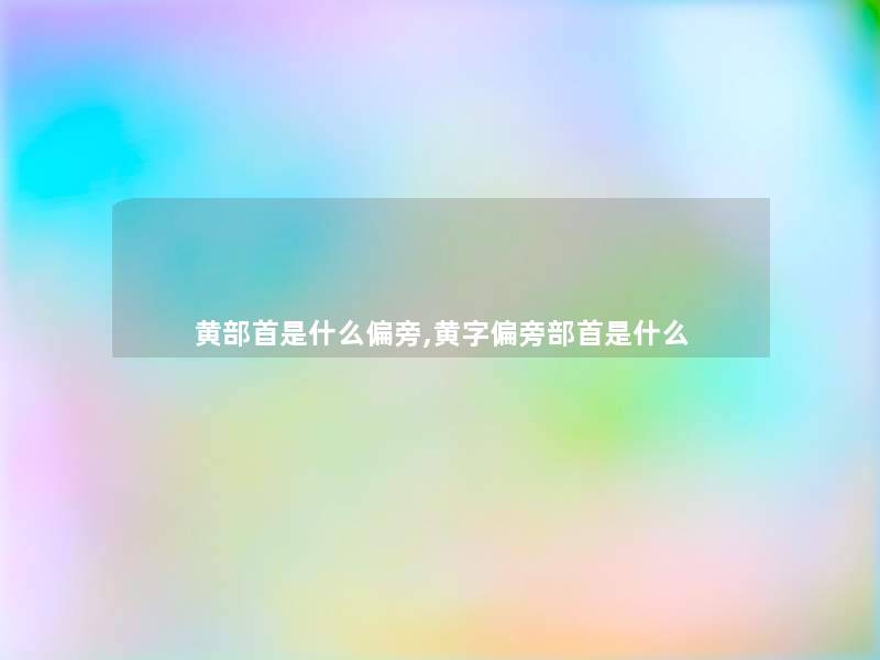 黄部首是什么偏旁,黄字偏旁部首是什么 黄部首是什么偏旁,黄字偏旁部首是什么