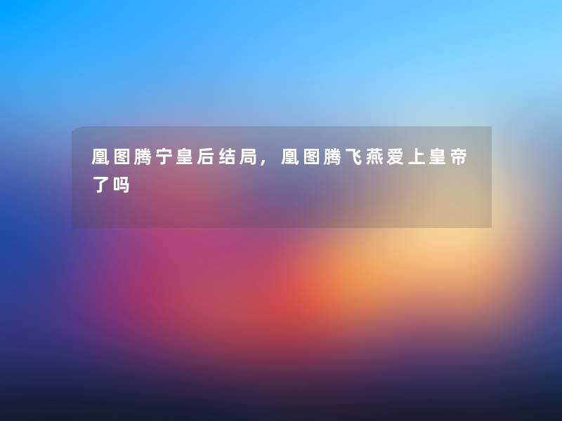 凰图腾宁皇后结局,凰图腾飞燕爱上皇帝了吗
