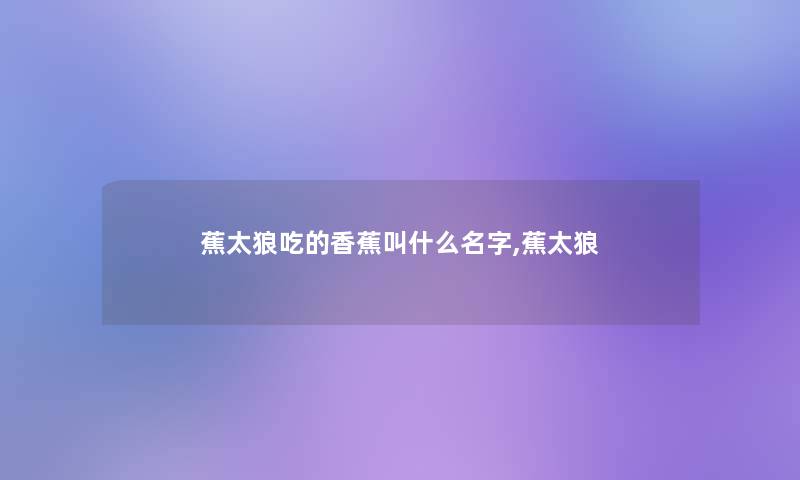 蕉太狼吃的香蕉叫什么名字,蕉太狼 蕉太狼吃的香蕉叫什么名字,蕉太狼