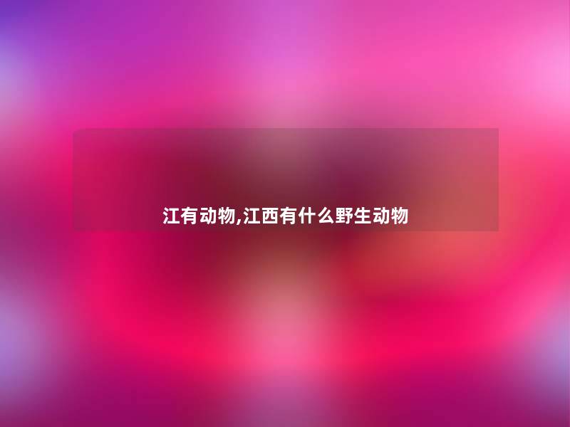 江有动物,江西有什么野生动物 江有动物,江西有什么野生动物