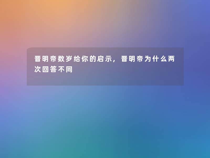 晋明帝数岁给你的启示,晋明帝为什么两次回答不同
