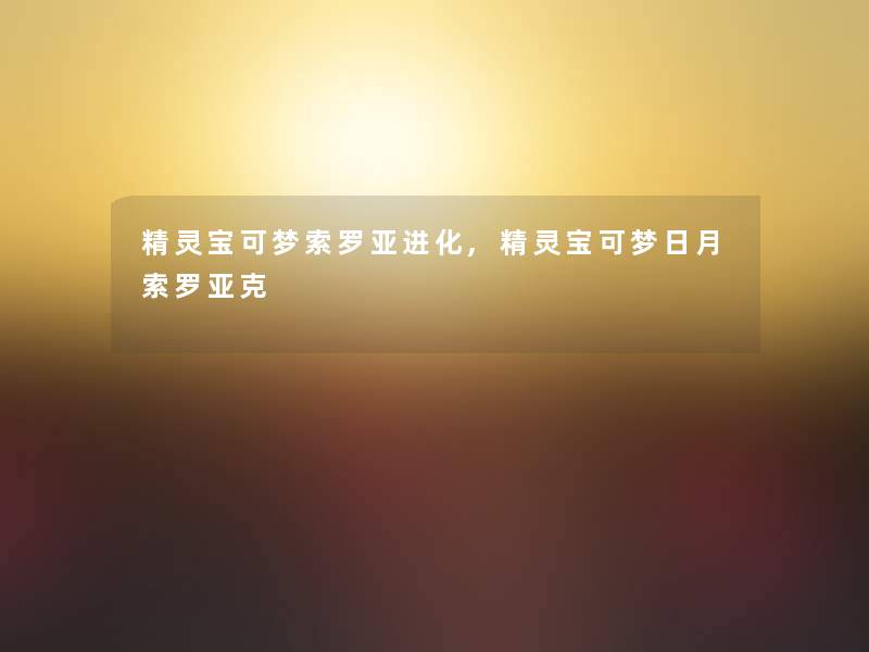 精灵宝可梦索罗亚进化,精灵宝可梦日月索罗亚克 精灵宝可梦索罗亚进化,精灵宝可梦日月索罗亚克