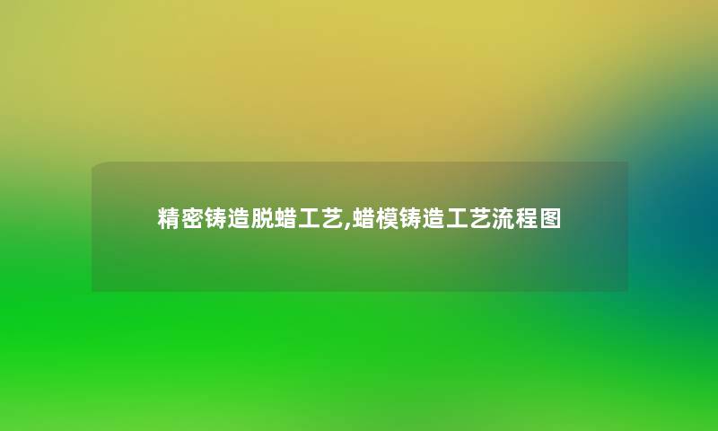 精密铸造脱蜡工艺,蜡模铸造工艺讲解